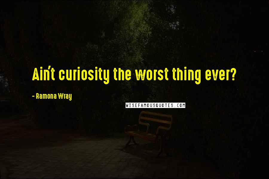 Ramona Wray quotes: Ain't curiosity the worst thing ever?