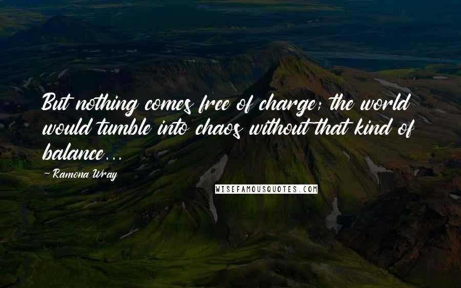 Ramona Wray quotes: But nothing comes free of charge; the world would tumble into chaos without that kind of balance...