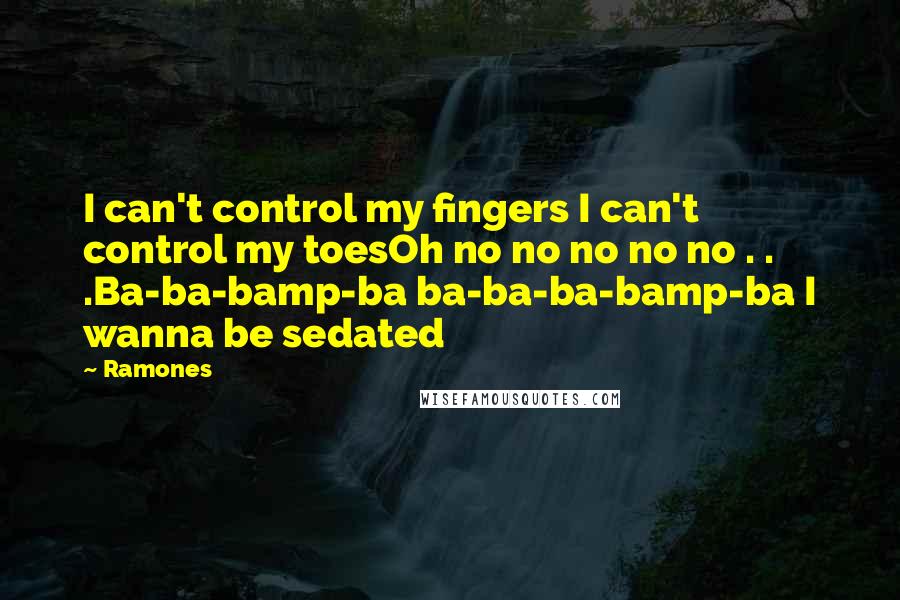 Ramones quotes: I can't control my fingers I can't control my toesOh no no no no no . . .Ba-ba-bamp-ba ba-ba-ba-bamp-ba I wanna be sedated