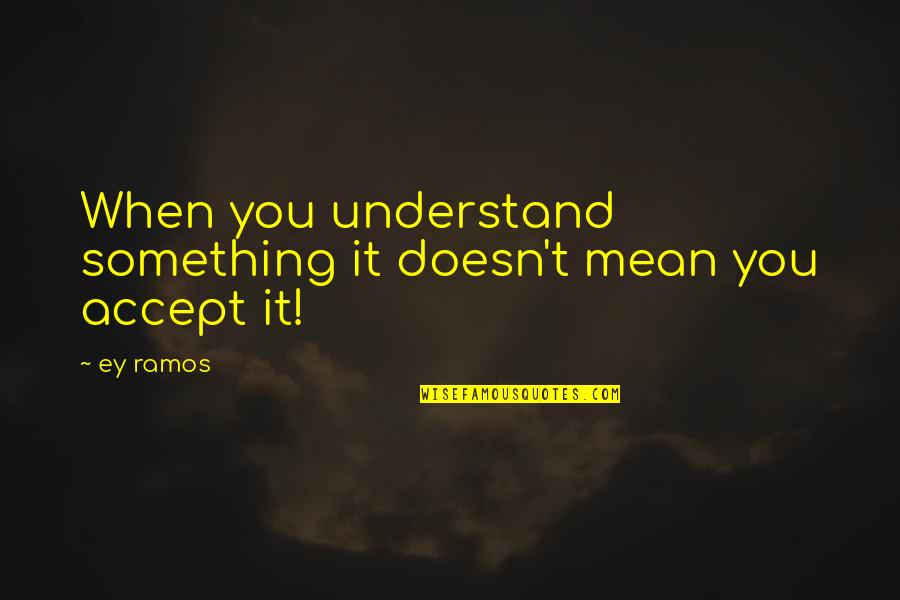 Ramos Quotes By Ey Ramos: When you understand something it doesn't mean you