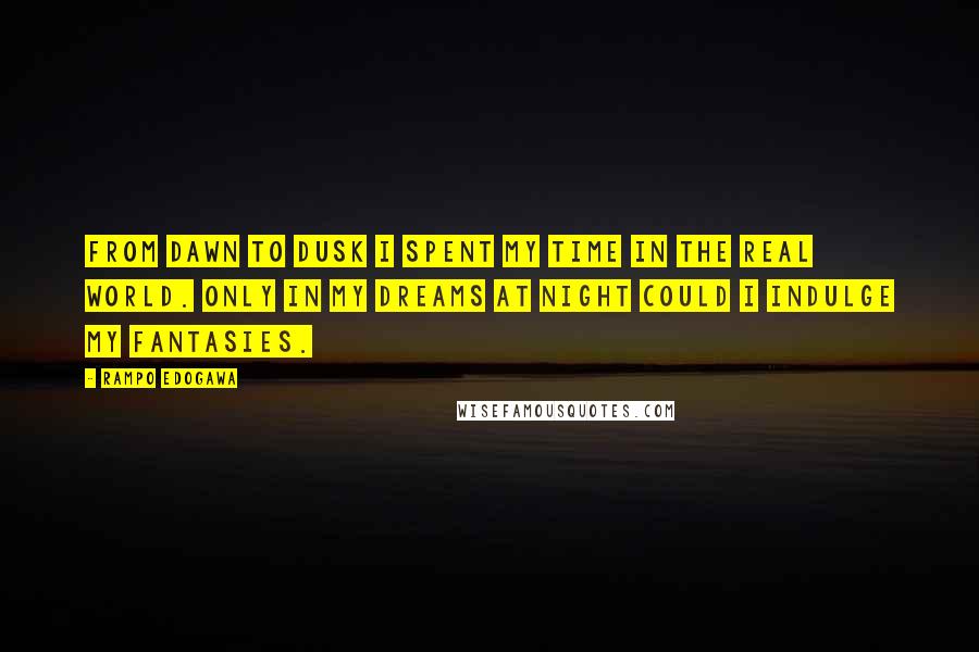 Rampo Edogawa quotes: From dawn to dusk I spent my time in the real world. Only in my dreams at night could I indulge my fantasies. Rampo Edogawa quotes: From dawn to dusk I spent my time in the real world. Only in my dreams at night could I indulge my fantasies.