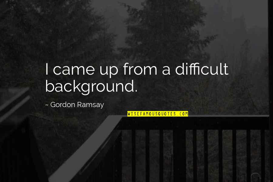 Ramsay Gordon Quotes By Gordon Ramsay: I came up from a difficult background.