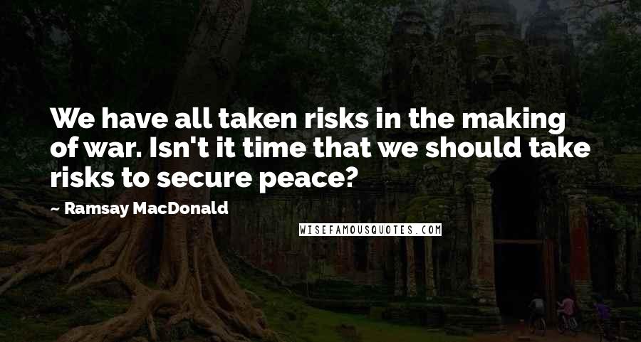 Ramsay MacDonald quotes: We have all taken risks in the making of war. Isn't it time that we should take risks to secure peace?