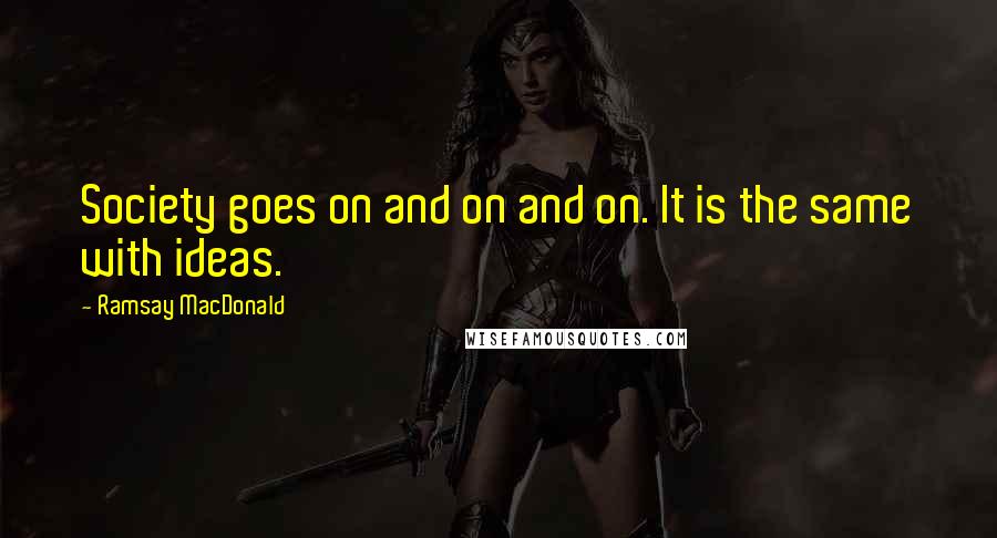 Ramsay MacDonald quotes: Society goes on and on and on. It is the same with ideas.