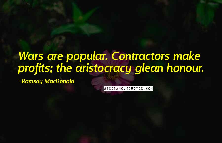 Ramsay MacDonald quotes: Wars are popular. Contractors make profits; the aristocracy glean honour.