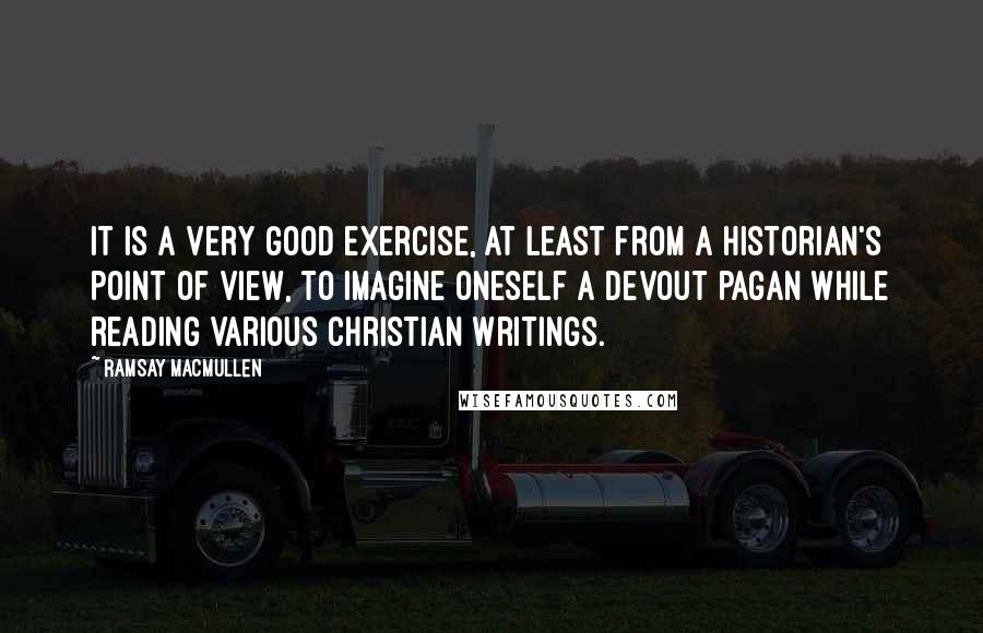 Ramsay MacMullen quotes: It is a very good exercise, at least from a historian's point of view, to imagine oneself a devout pagan while reading various Christian writings.
