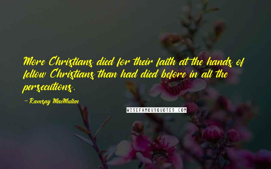 Ramsay MacMullen quotes: More Christians died for their faith at the hands of fellow Christians than had died before in all the persecutions.