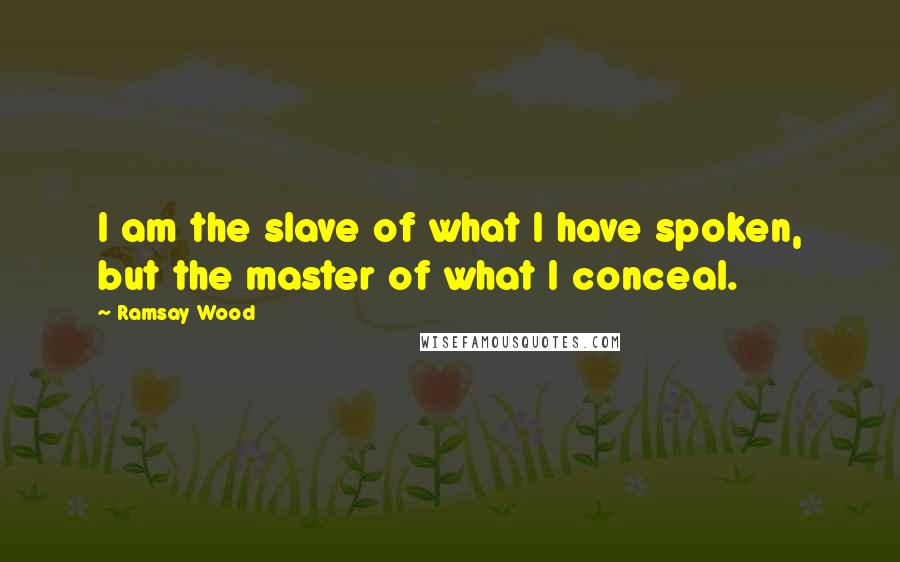 Ramsay Wood quotes: I am the slave of what I have spoken, but the master of what I conceal.