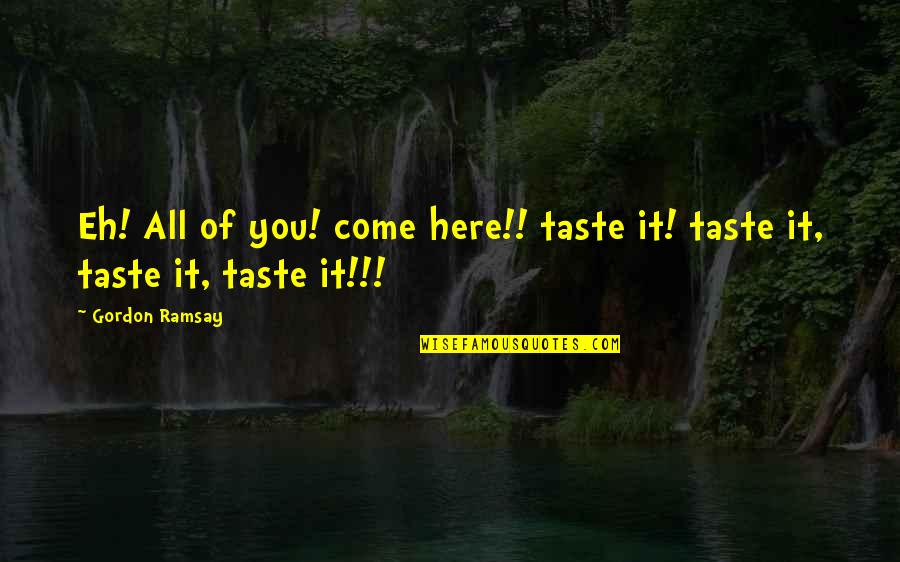 Ramsay's Quotes By Gordon Ramsay: Eh! All of you! come here!! taste it!