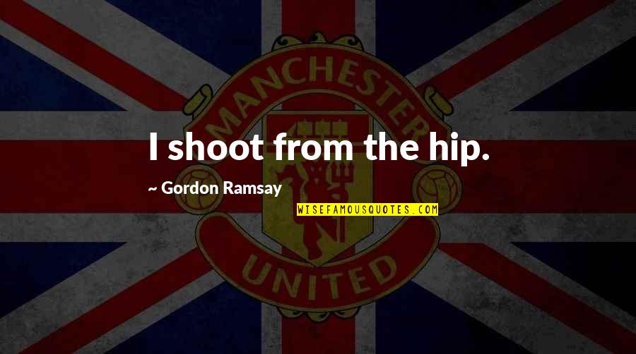 Ramsay's Quotes By Gordon Ramsay: I shoot from the hip.
