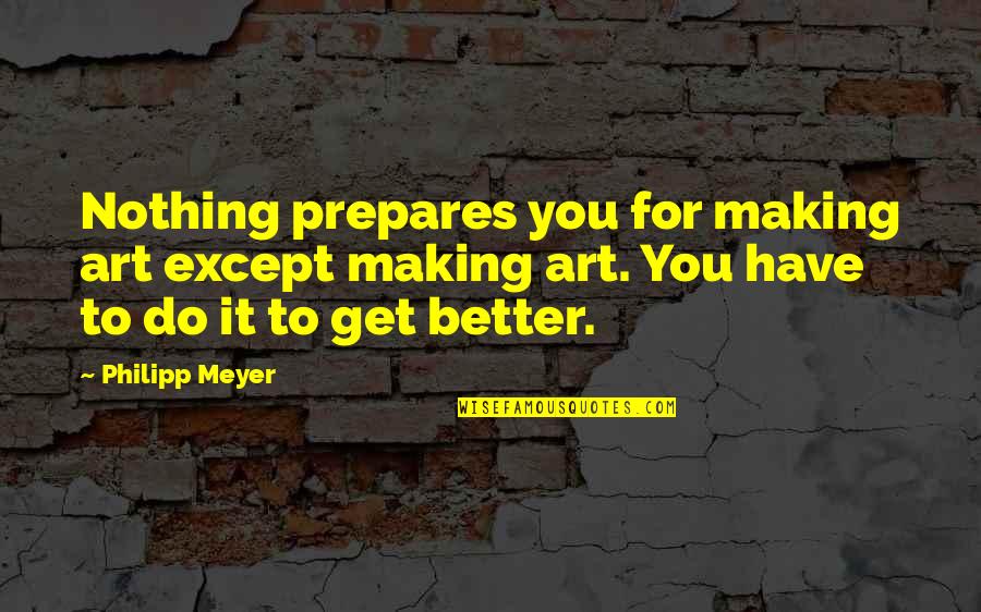 Ramses Quote Quotes By Philipp Meyer: Nothing prepares you for making art except making