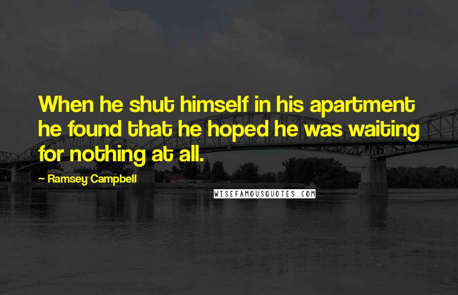 Ramsey Campbell quotes: When he shut himself in his apartment he found that he hoped he was waiting for nothing at all.