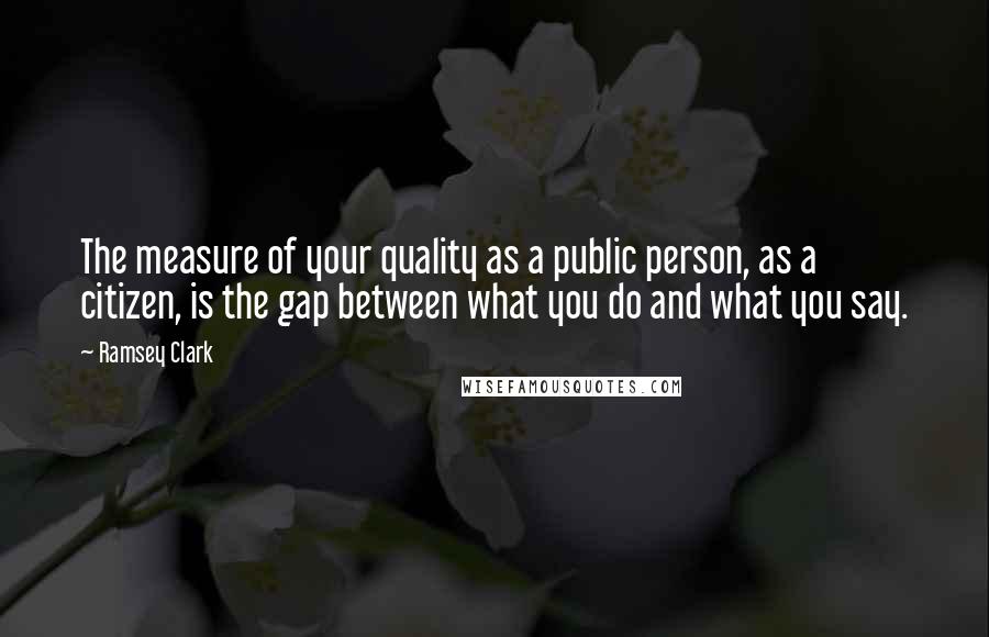 Ramsey Clark quotes: The measure of your quality as a public person, as a citizen, is the gap between what you do and what you say.