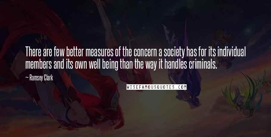 Ramsey Clark quotes: There are few better measures of the concern a society has for its individual members and its own well being than the way it handles criminals.