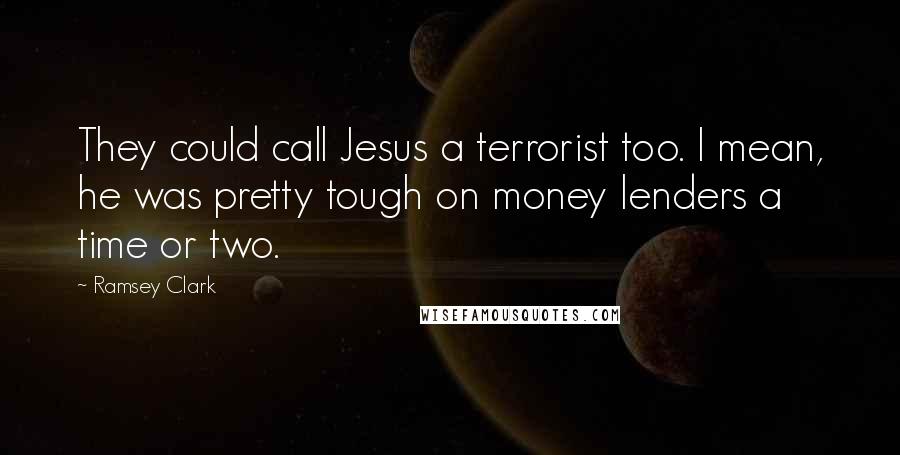 Ramsey Clark quotes: They could call Jesus a terrorist too. I mean, he was pretty tough on money lenders a time or two.