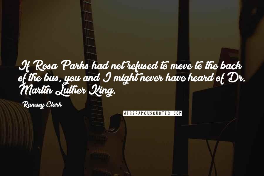 Ramsey Clark quotes: If Rosa Parks had not refused to move to the back of the bus, you and I might never have heard of Dr. Martin Luther King.