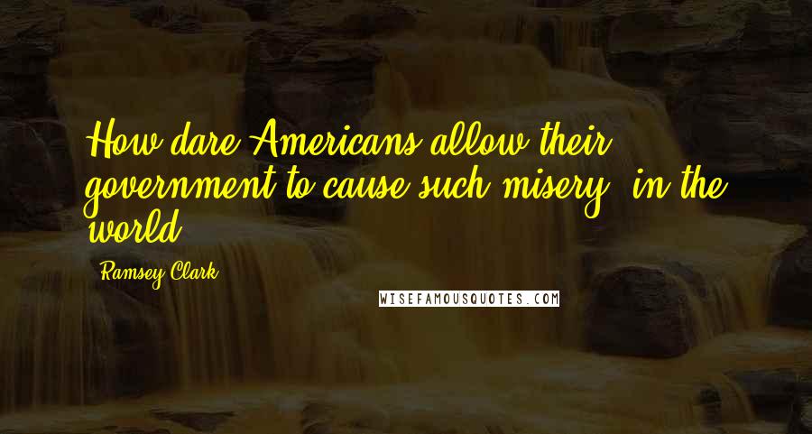 Ramsey Clark quotes: How dare Americans allow their government to cause such misery [in the world].