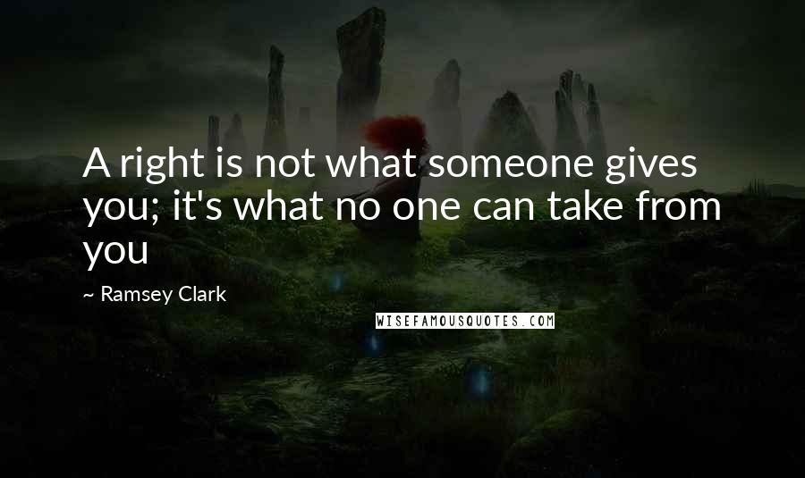 Ramsey Clark quotes: A right is not what someone gives you; it's what no one can take from you