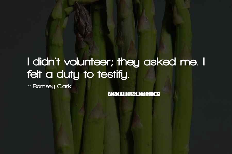 Ramsey Clark quotes: I didn't volunteer; they asked me. I felt a duty to testify.