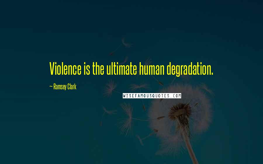 Ramsey Clark quotes: Violence is the ultimate human degradation.