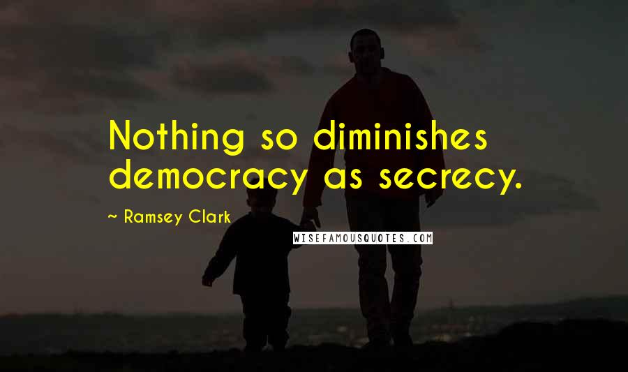 Ramsey Clark quotes: Nothing so diminishes democracy as secrecy.