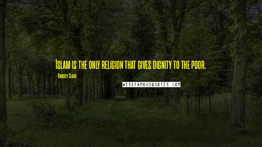 Ramsey Clark quotes: Islam is the only religion that gives dignity to the poor.