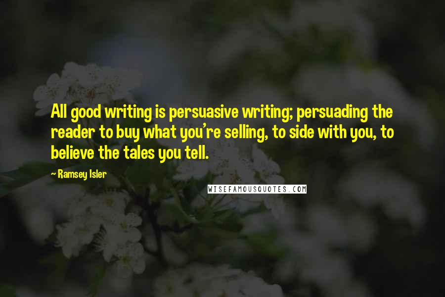 Ramsey Isler quotes: All good writing is persuasive writing; persuading the reader to buy what you're selling, to side with you, to believe the tales you tell.