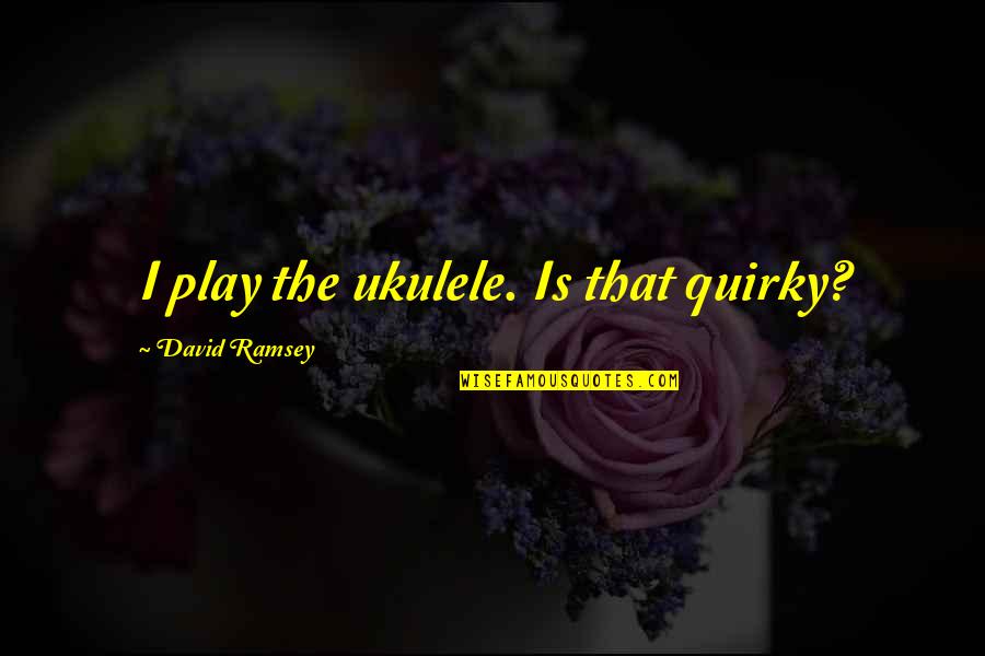 Ramsey Quotes By David Ramsey: I play the ukulele. Is that quirky?