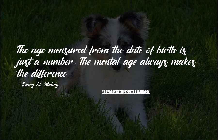Ramy El-Mahdy quotes: The age measured from the date of birth is just a number, The mental age always makes the difference