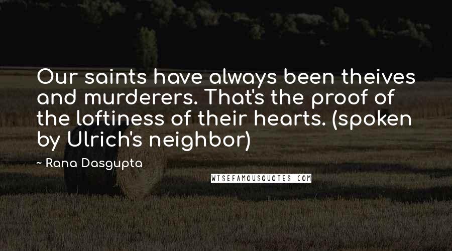 Rana Dasgupta quotes: Our saints have always been theives and murderers. That's the proof of the loftiness of their hearts. (spoken by Ulrich's neighbor)
