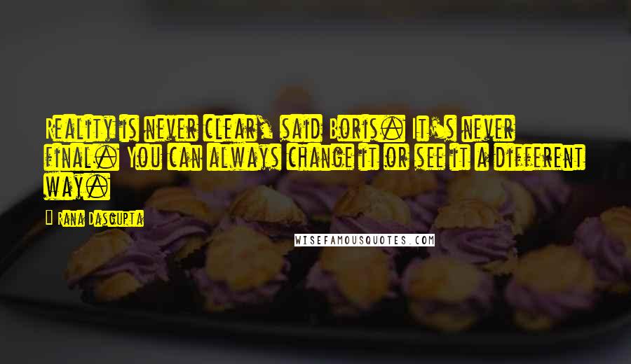 Rana Dasgupta quotes: Reality is never clear, said Boris. It's never final. You can always change it or see it a different way.
