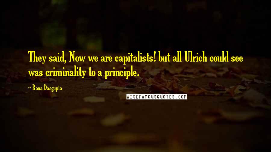 Rana Dasgupta quotes: They said, Now we are capitalists! but all Ulrich could see was criminality to a principle.