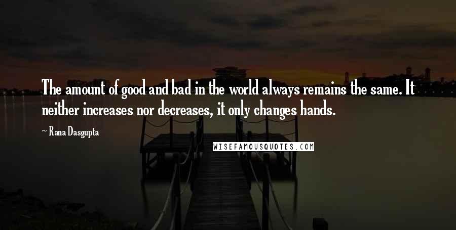 Rana Dasgupta quotes: The amount of good and bad in the world always remains the same. It neither increases nor decreases, it only changes hands.