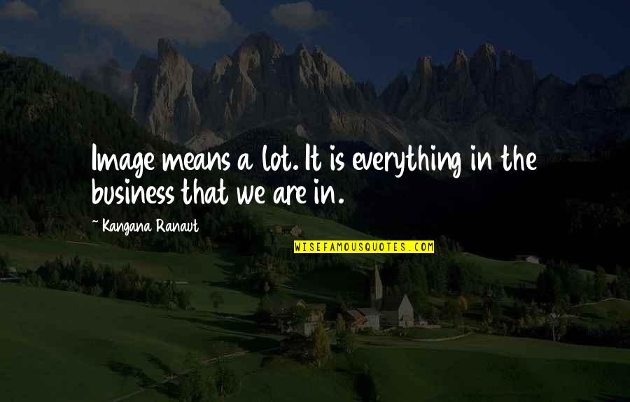 Ranaut Quotes By Kangana Ranaut: Image means a lot. It is everything in