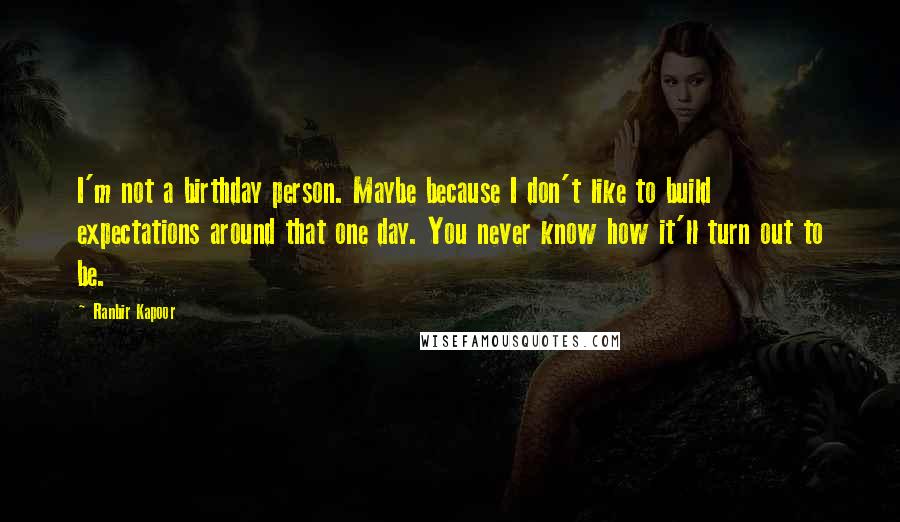 Ranbir Kapoor quotes: I'm not a birthday person. Maybe because I don't like to build expectations around that one day. You never know how it'll turn out to be.