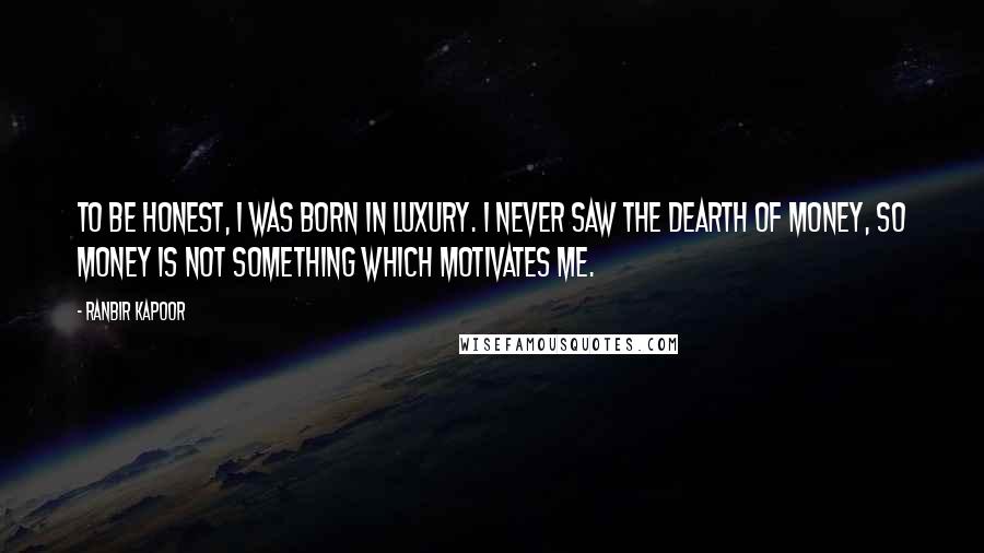 Ranbir Kapoor quotes: To be honest, I was born in luxury. I never saw the dearth of money, so money is not something which motivates me.