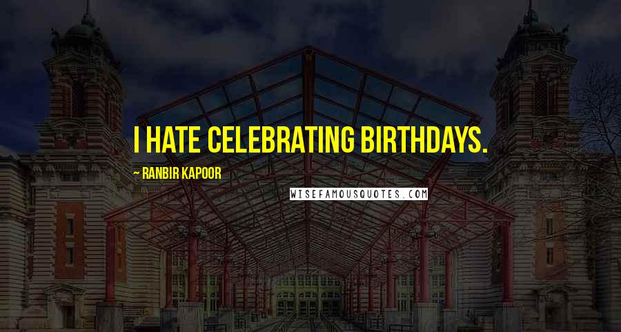 Ranbir Kapoor quotes: I hate celebrating birthdays.