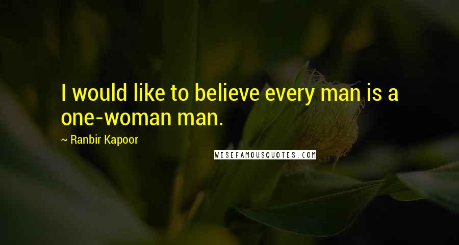 Ranbir Kapoor quotes: I would like to believe every man is a one-woman man.