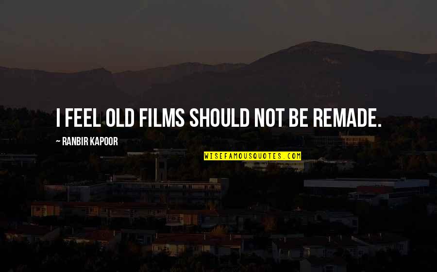 Ranbir Kapoor's Quotes By Ranbir Kapoor: I feel old films should not be remade.