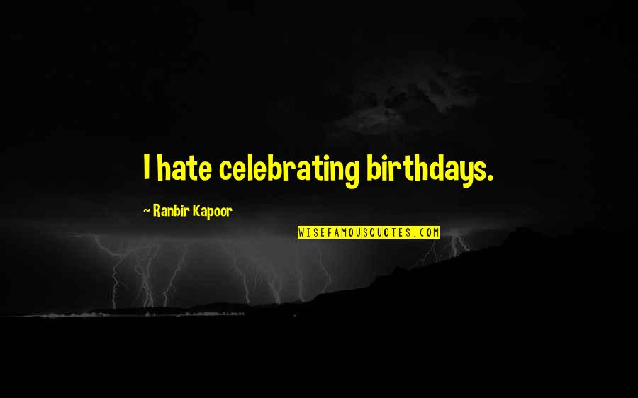 Ranbir Kapoor's Quotes By Ranbir Kapoor: I hate celebrating birthdays.