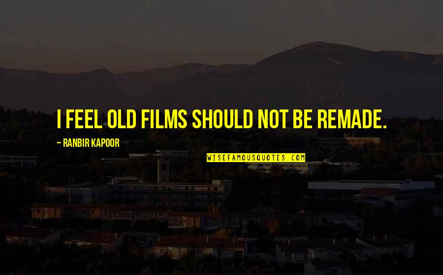 Ranbir Quotes By Ranbir Kapoor: I feel old films should not be remade.