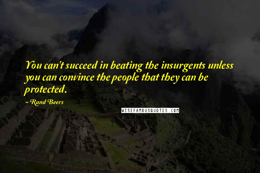 Rand Beers quotes: You can't succeed in beating the insurgents unless you can convince the people that they can be protected.
