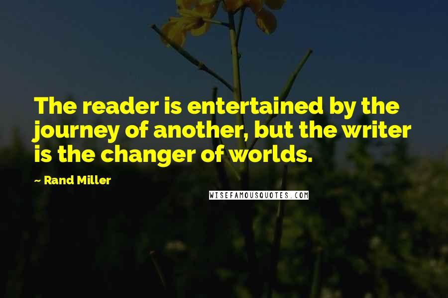 Rand Miller quotes: The reader is entertained by the journey of another, but the writer is the changer of worlds.