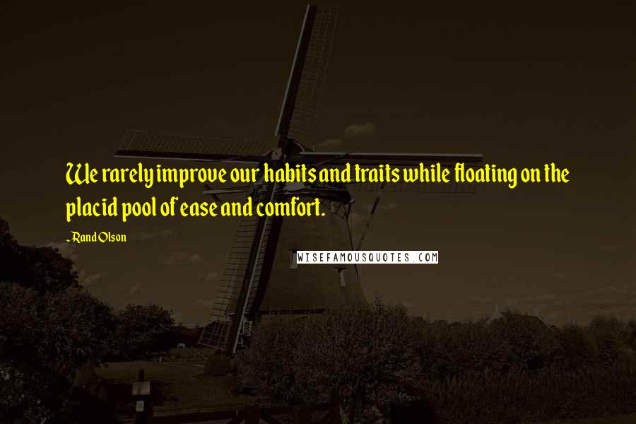 Rand Olson quotes: We rarely improve our habits and traits while floating on the placid pool of ease and comfort.