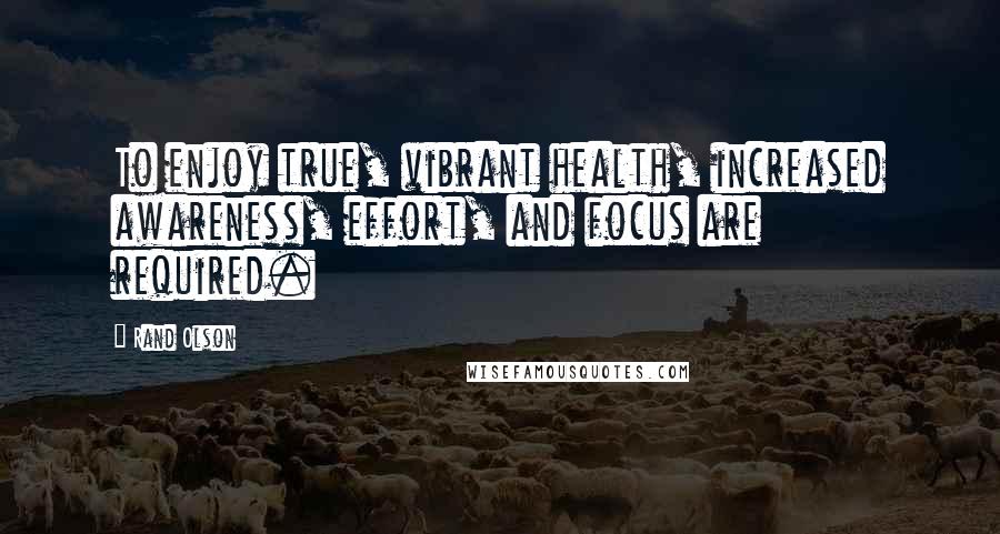 Rand Olson quotes: To enjoy true, vibrant health, increased awareness, effort, and focus are required.