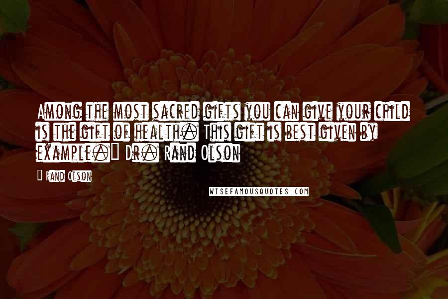 Rand Olson quotes: Among the most sacred gifts you can give your child is the gift of health. This gift is best given by example." Dr. Rand Olson