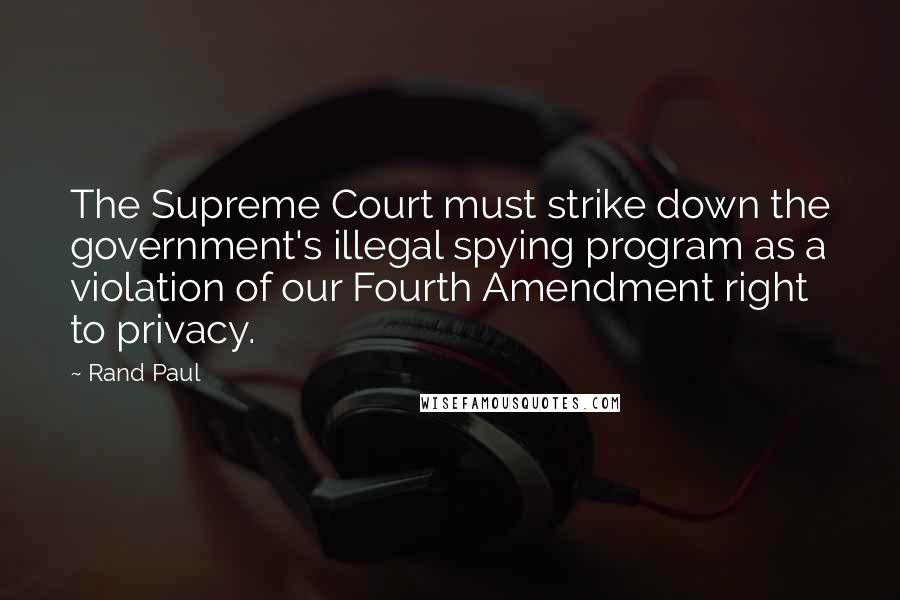 Rand Paul quotes: The Supreme Court must strike down the government's illegal spying program as a violation of our Fourth Amendment right to privacy.