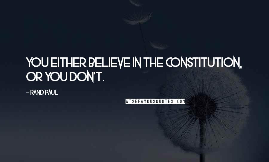 Rand Paul quotes: You either believe in the Constitution, or you don't.