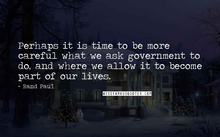 Rand Paul quotes: Perhaps it is time to be more careful what we ask government to do, and where we allow it to become part of our lives.