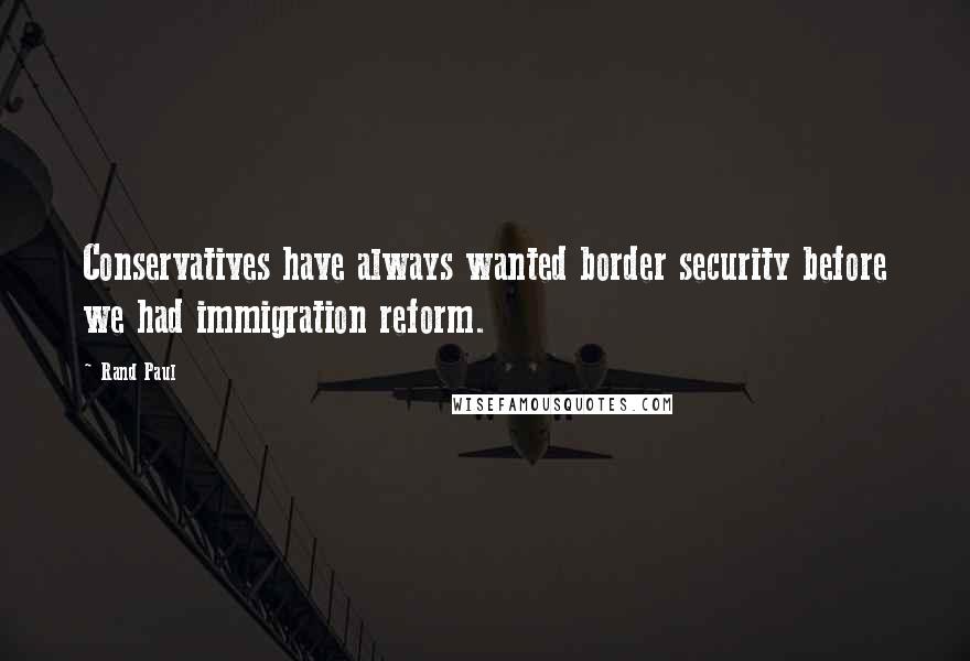Rand Paul quotes: Conservatives have always wanted border security before we had immigration reform.